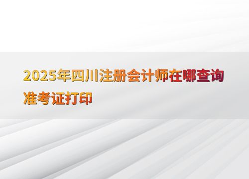 2025年四川注册会计师准考证打印查询指南及相关法律依据