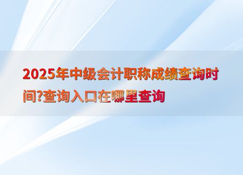 2025年中级会计职称成绩查询时间与入口详解